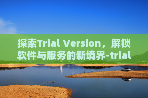 探索Trial Version，解锁软件与服务的新境界-trialversion中文