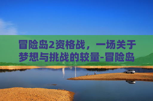 冒险岛2资格战，一场关于梦想与挑战的较量-冒险岛资格查询