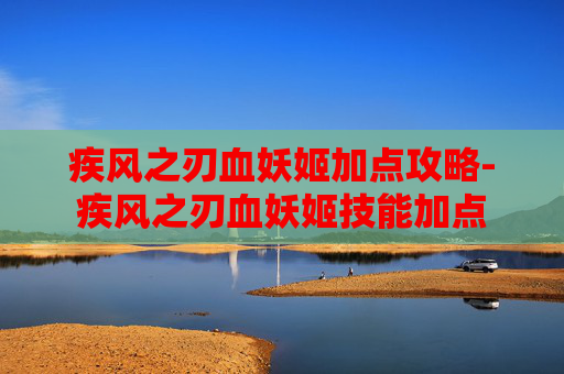 疾风之刃血妖姬加点攻略-疾风之刃血妖姬技能加点 疾风之刃血妖姬加点攻略-疾风之刃血妖姬技能加点