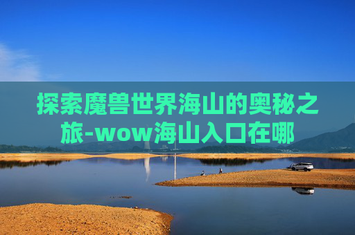 探索魔兽世界海山的奥秘之旅-wow海山入口在哪
