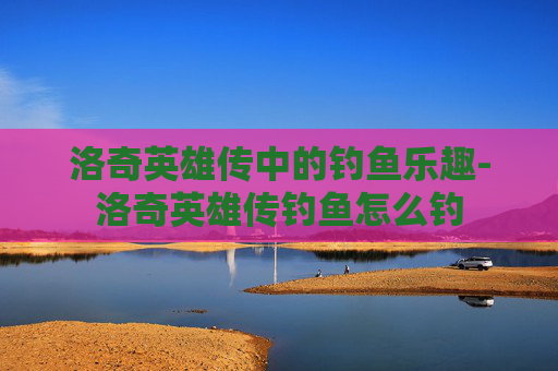洛奇英雄传中的钓鱼乐趣-洛奇英雄传钓鱼怎么钓