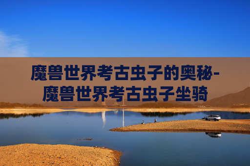 魔兽世界考古虫子的奥秘-魔兽世界考古虫子坐骑 魔兽世界考古虫子的奥秘-魔兽世界考古虫子坐骑