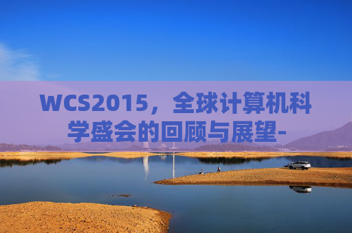 WCS2015,全球计算机科学盛会的回顾与展望- WCS2015,全球计算机科学盛会的回顾与展望-