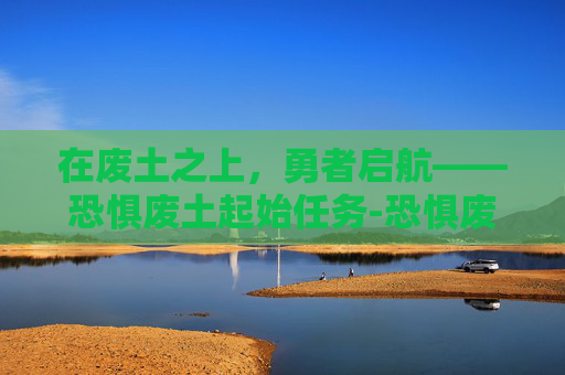 在废土之上，勇者启航——恐惧废土起始任务-恐惧废土起始任务在哪
