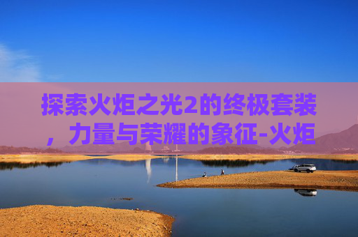 探索火炬之光2的终极套装，力量与荣耀的象征-火炬之光2最强套装代码