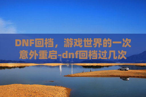 DNF回档，游戏世界的一次意外重启-dnf回档过几次