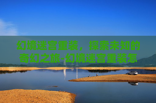 幻境迷宫重装，探索未知的奇幻之旅-幻境迷宫重装怎么去