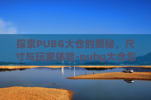 探索PUBG大仓的奥秘，尺寸与玩家体验-pubg大仓怎么上房顶