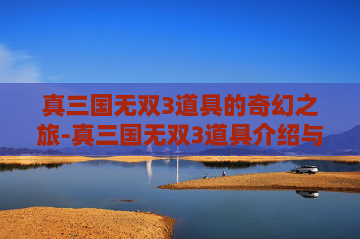 真三国无双3道具的奇幻之旅-真三国无双3道具介绍与拿法