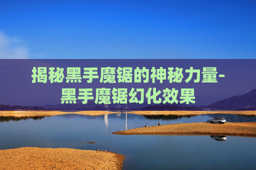 揭秘黑手魔锯的神秘力量-黑手魔锯幻化效果 揭秘黑手魔锯的神秘力量-黑手魔锯幻化效果