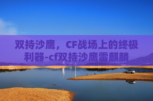 双持沙鹰，CF战场上的终极利器-cf双持沙鹰雷麒麟