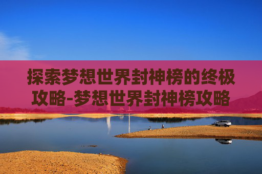 探索梦想世界封神榜的终极攻略-梦想世界封神榜攻略大全 探索梦想世界封神榜的终极攻略-梦想世界封神榜攻略大全