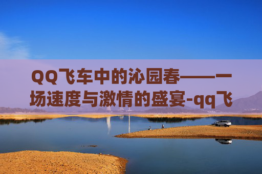 QQ飞车中的沁园春——一场速度与激情的盛宴-qq飞车沁园春飞驰之王 QQ飞车中的沁园春——一场速度与激情的盛宴-qq飞车沁园春飞驰之王