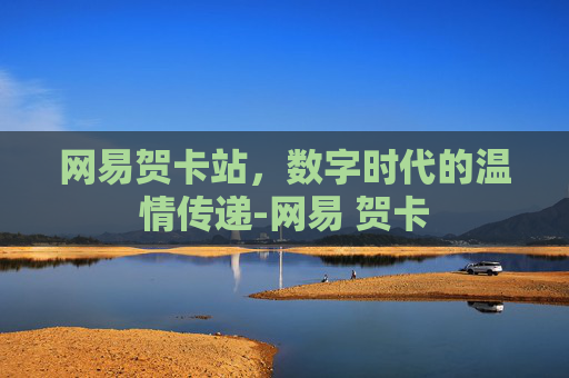 网易贺卡站,数字时代的温情传递-网易 贺卡 网易贺卡站,数字时代的温情传递-网易 贺卡