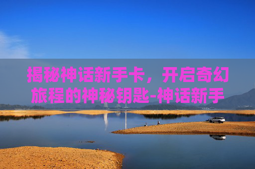 揭秘神话新手卡，开启奇幻旅程的神秘钥匙-神话新手卡领取