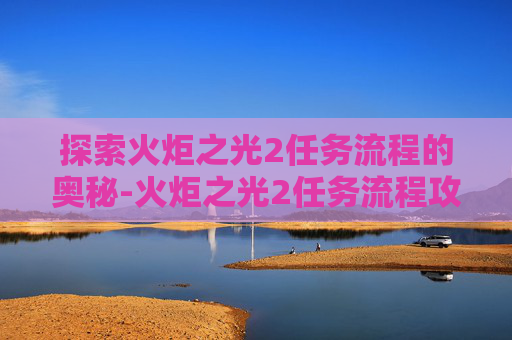 探索火炬之光2任务流程的奥秘-火炬之光2任务流程攻略