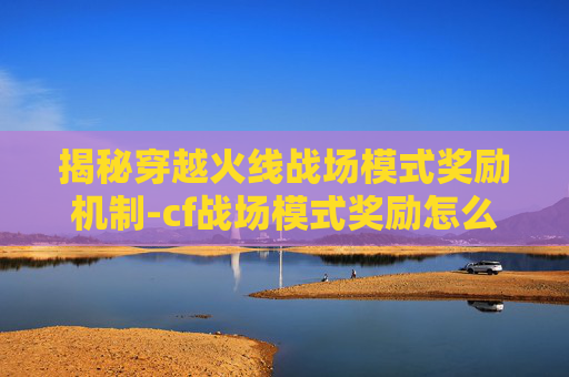 揭秘穿越火线战场模式奖励机制-cf战场模式奖励怎么领