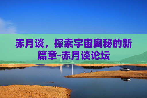 赤月谈，探索宇宙奥秘的新篇章-赤月谈论坛