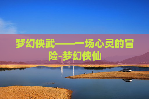 梦幻侠武——一场心灵的冒险-梦幻侠仙 梦幻侠武——一场心灵的冒险-梦幻侠仙