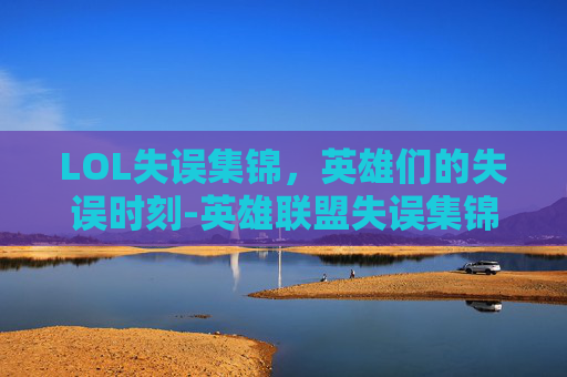 LOL失误集锦，英雄们的失误时刻-英雄联盟失误集锦