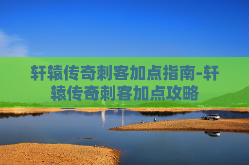 轩辕传奇刺客加点指南-轩辕传奇刺客加点攻略
