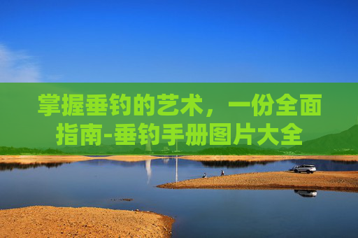 掌握垂钓的艺术,一份全面指南-垂钓手册图片大全 掌握垂钓的艺术,一份全面指南-垂钓手册图片大全