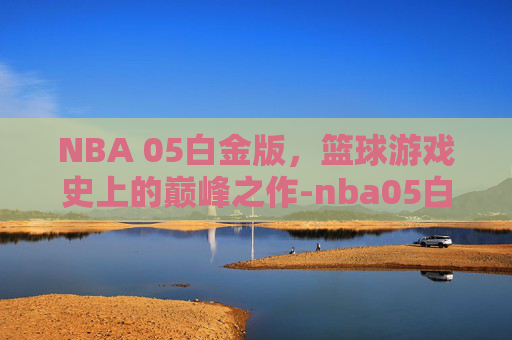 NBA 05白金版，篮球游戏史上的巅峰之作-nba05白金版下载