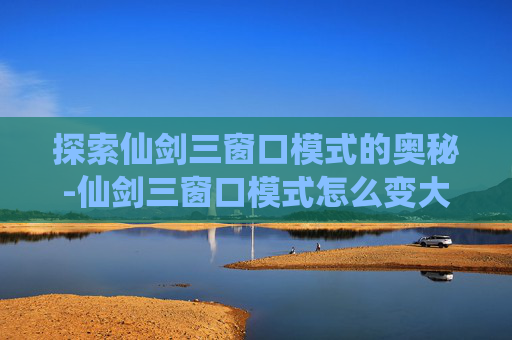 探索仙剑三窗口模式的奥秘-仙剑三窗口模式怎么变大 探索仙剑三窗口模式的奥秘-仙剑三窗口模式怎么变大