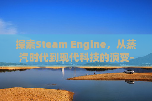 探索Steam Engine，从蒸汽时代到现代科技的演变-steamengine怎么读