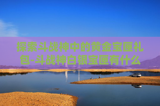探索斗战神中的黄金宝匣礼包-斗战神白银宝匣有什么 探索斗战神中的黄金宝匣礼包-斗战神白银宝匣有什么