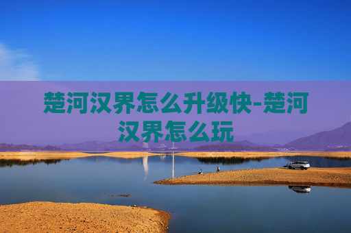 楚河汉界怎么升级快-楚河汉界怎么玩 楚河汉界怎么升级快-楚河汉界怎么玩