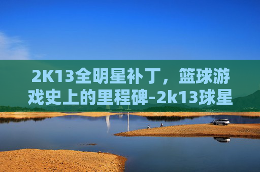 2K13全明星补丁，篮球游戏史上的里程碑-2k13球星补丁