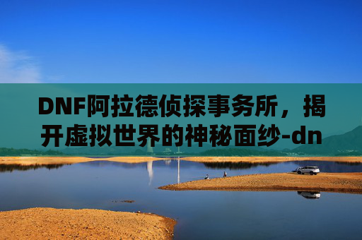DNF阿拉德侦探事务所,揭开虚拟世界的神秘面纱-dnf阿拉德侦探事务所怎么玩 DNF阿拉德侦探事务所,揭开虚拟世界的神秘面纱-dnf阿拉德侦探事务所怎么玩