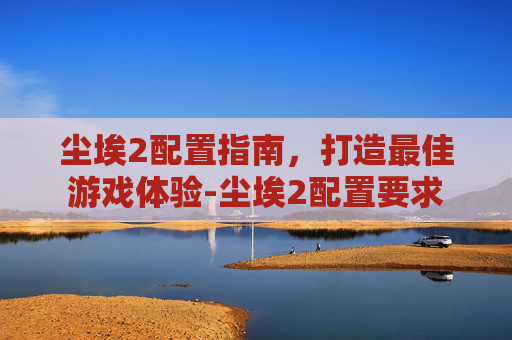 尘埃2配置指南，打造最佳游戏体验-尘埃2配置要求
