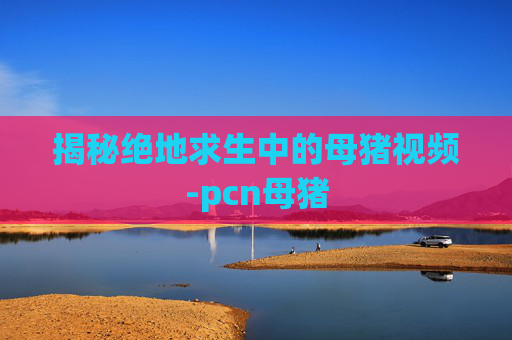 揭秘绝地求生中的母猪视频-pcn母猪