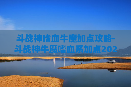 斗战神嗜血牛魔加点攻略-斗战神牛魔嗜血系加点2026