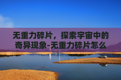 无重力碎片，探索宇宙中的奇异现象-无重力碎片怎么得