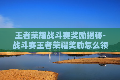 王者荣耀战斗赛奖励揭秘-战斗赛王者荣耀奖励怎么领