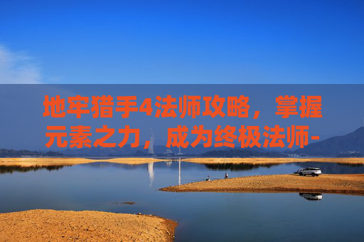 地牢猎手4法师攻略，掌握元素之力，成为终极法师-地牢猎手4法师攻略大全