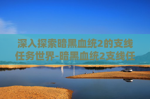 深入探索暗黑血统2的支线任务世界-暗黑血统2支线任务大全