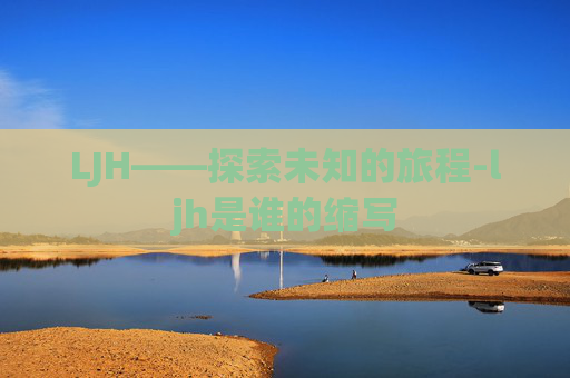 LJH——探索未知的旅程-ljh是谁的缩写