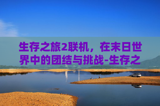 生存之旅2联机，在末日世界中的团结与挑战-生存之旅2联机教程