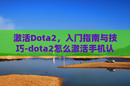 激活Dota2，入门指南与技巧-dota2怎么激活手机认证令牌
