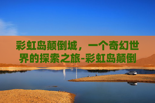 彩虹岛颠倒城，一个奇幻世界的探索之旅-彩虹岛颠倒城怎么去