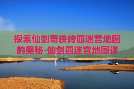 探索仙剑奇侠传四迷宫地图的奥秘-仙剑四迷宫地图详解攻略