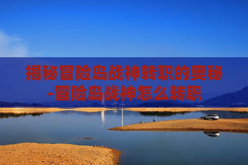 揭秘冒险岛战神转职的奥秘-冒险岛战神怎么转职