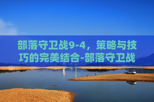 部落守卫战9-4，策略与技巧的完美结合-部落守卫战归来
