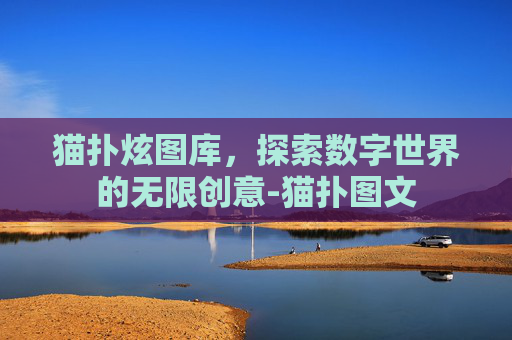 猫扑炫图库，探索数字世界的无限创意-猫扑图文