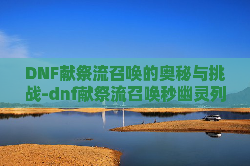 DNF献祭流召唤的奥秘与挑战-dnf献祭流召唤秒幽灵列车
