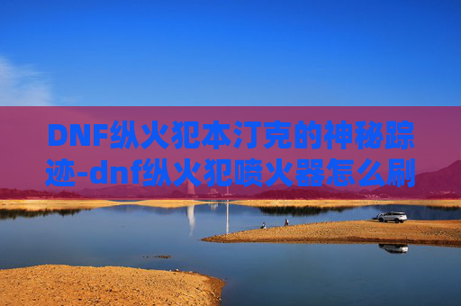 DNF纵火犯本汀克的神秘踪迹-dnf纵火犯喷火器怎么刷 DNF纵火犯本汀克的神秘踪迹-dnf纵火犯喷火器怎么刷